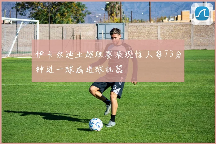 伊卡尔迪土超联赛表现惊人每73分钟进一球成进球机器