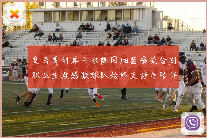 皇马青训库卡尔隆因细菌感染告别职业生涯感激球队始终支持与陪伴