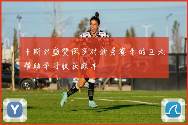 卡斯尔盛赞保罗对新秀赛季的巨大帮助学习收获颇丰