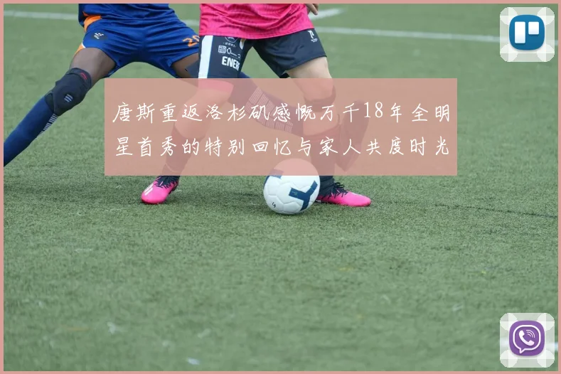 唐斯重返洛杉矶感慨万千18年全明星首秀的特别回忆与家人共度时光