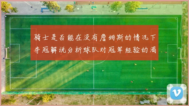 骑士是否能在没有詹姆斯的情况下夺冠解说分析球队对冠军经验的渴望与担忧