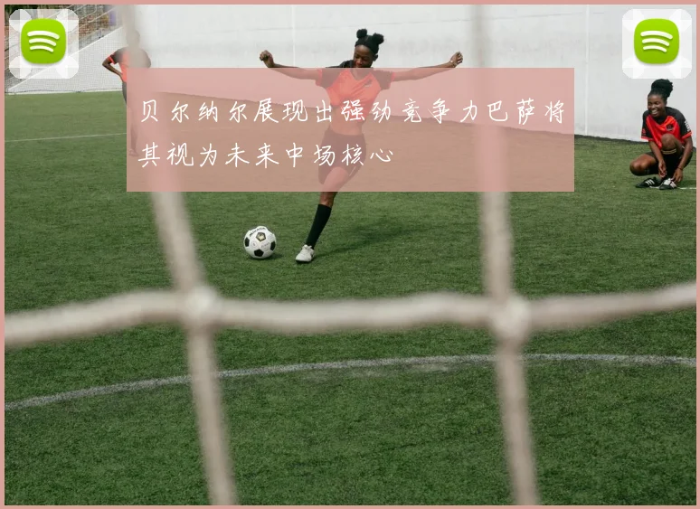 贝尔纳尔展现出强劲竞争力巴萨将其视为未来中场核心