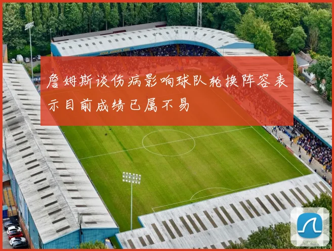 詹姆斯谈伤病影响球队轮换阵容表示目前成绩已属不易