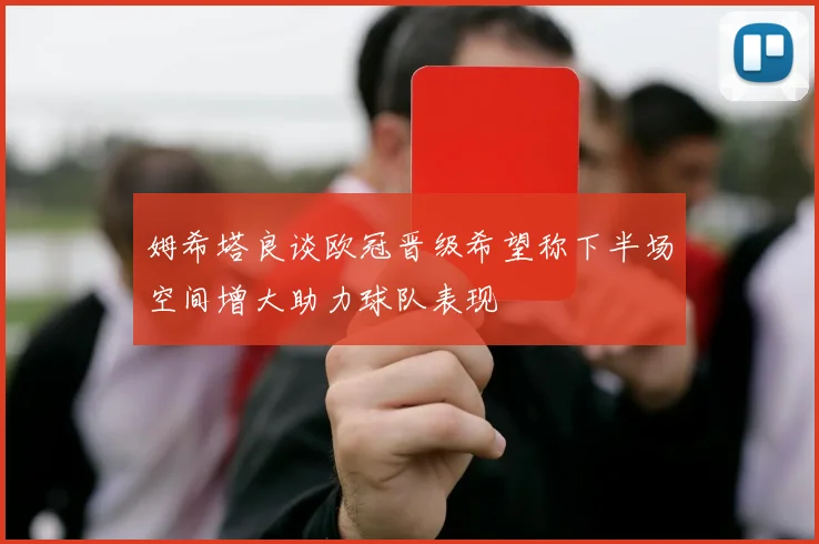 姆希塔良谈欧冠晋级希望称下半场空间增大助力球队表现
