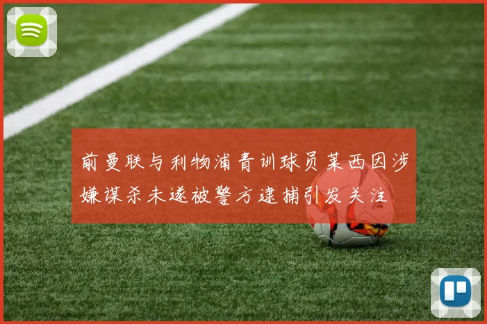 前曼联与利物浦青训球员莱西因涉嫌谋杀未遂被警方逮捕引发关注