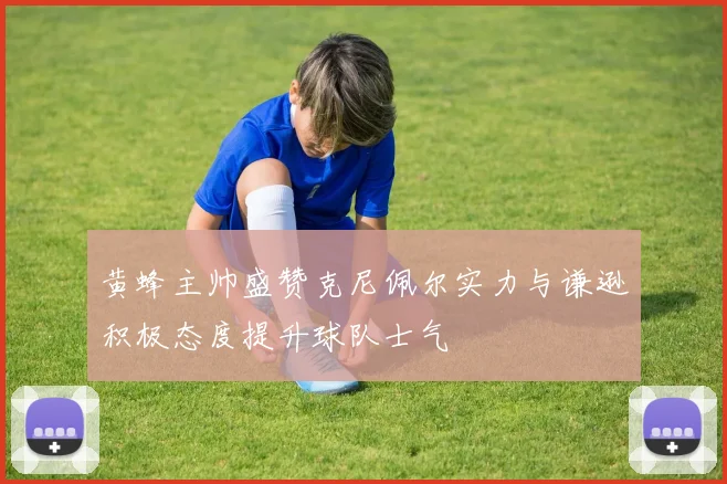 黄蜂主帅盛赞克尼佩尔实力与谦逊积极态度提升球队士气
