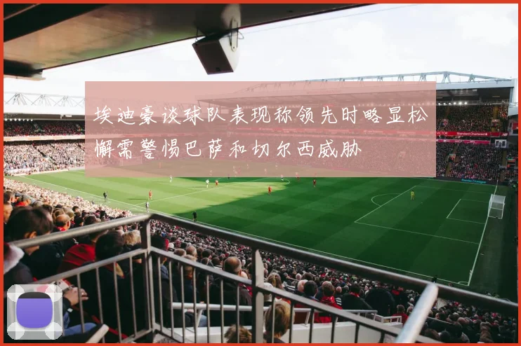 埃迪豪谈球队表现称领先时略显松懈需警惕巴萨和切尔西威胁