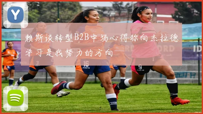 赖斯谈转型B2B中场心得称向杰拉德学习是我努力的方向