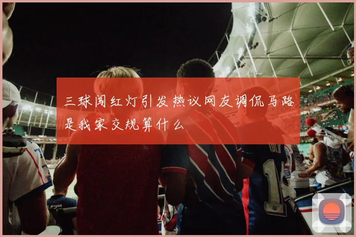 三球闯红灯引发热议网友调侃马路是我家交规算什么