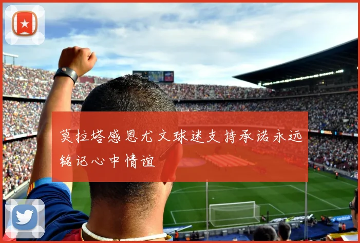 莫拉塔感恩尤文球迷支持承诺永远铭记心中情谊
