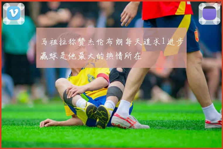 马祖拉称赞杰伦布朗每天追求1进步赢球是他最大的热情所在
