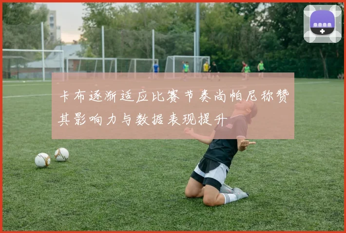 卡布逐渐适应比赛节奏尚帕尼称赞其影响力与数据表现提升