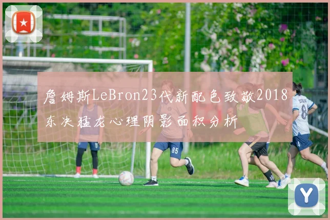 詹姆斯LeBron23代新配色致敬2018东决猛龙心理阴影面积分析
