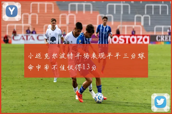 小迈克尔波特半场表现平平三分球命中率不佳仅得13分