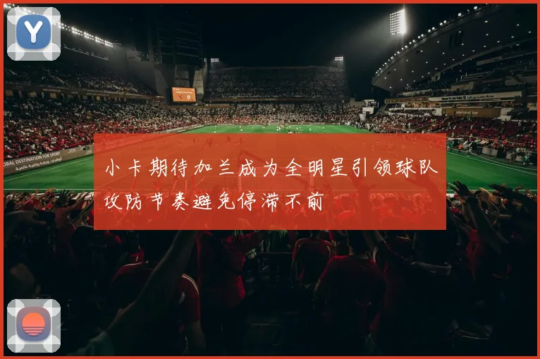 小卡期待加兰成为全明星引领球队攻防节奏避免停滞不前