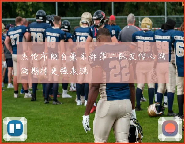 杰伦布朗自豪东部第二队友信心满满期待更强表现