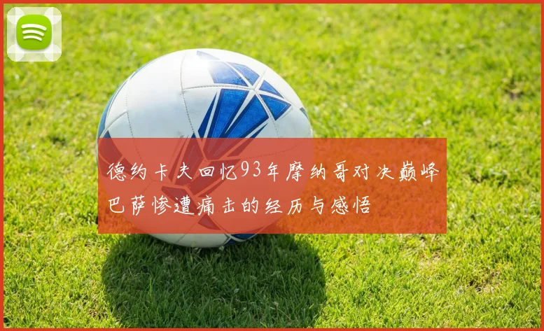 德约卡夫回忆93年摩纳哥对决巅峰巴萨惨遭痛击的经历与感悟