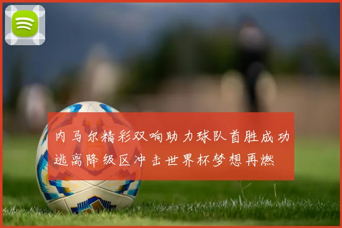 内马尔精彩双响助力球队首胜成功逃离降级区冲击世界杯梦想再燃